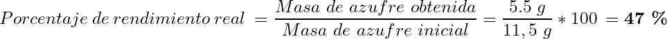 \begin{equation*}  Porcentaje~de~rendimiento~real~= \frac{Masa~de~azufre~obtenida}{Masa~de~azufre~inicial}=\frac{5.5~g}{11,5~g}~*~100~=\textbf{47~\%} \end{equation*}