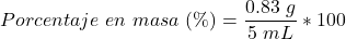 \begin{equation*}  Porcentaje~en~masa~(\%)= \frac{0.83~g }{5~mL}*100\end{equation*}